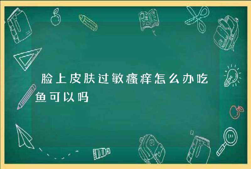 脸上皮肤过敏瘙痒怎么办吃鱼可以吗,第1张