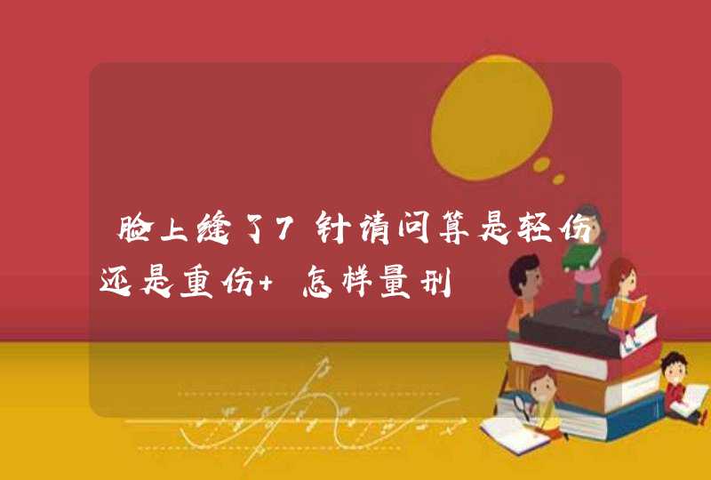 脸上缝了7针请问算是轻伤还是重伤 怎样量刑,第1张