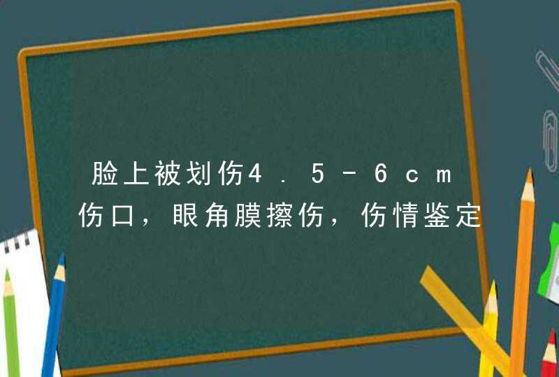 脸上被划伤4.5-6cm伤口，眼角膜擦伤，伤情鉴定判定算轻伤吗？根据医生诊断证明和现场拍照判定吗？,第1张