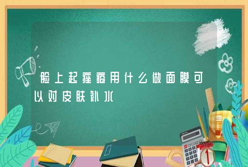 脸上起痤疮用什么做面膜可以对皮肤补水,第1张