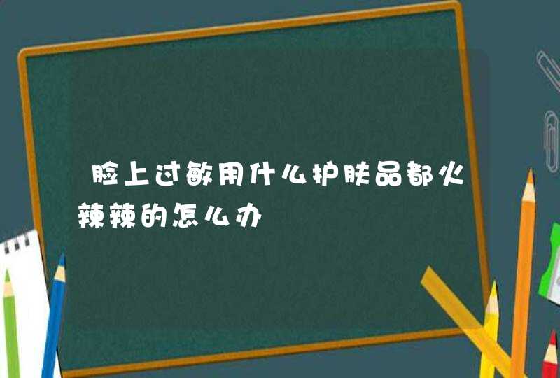 脸上过敏用什么护肤品都火辣辣的怎么办,第1张