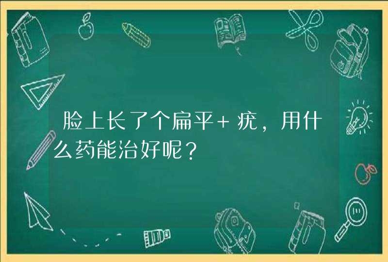 脸上长了个扁平 疣，用什么药能治好呢？,第1张