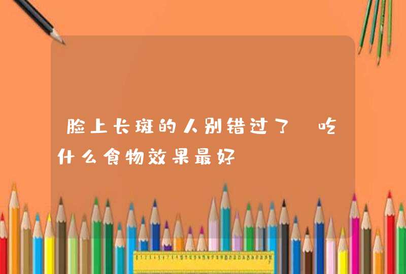 脸上长斑的人别错过了，吃什么食物效果最好？,第1张