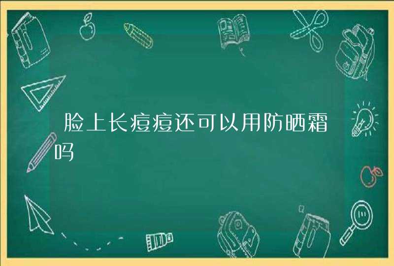 脸上长痘痘还可以用防晒霜吗,第1张