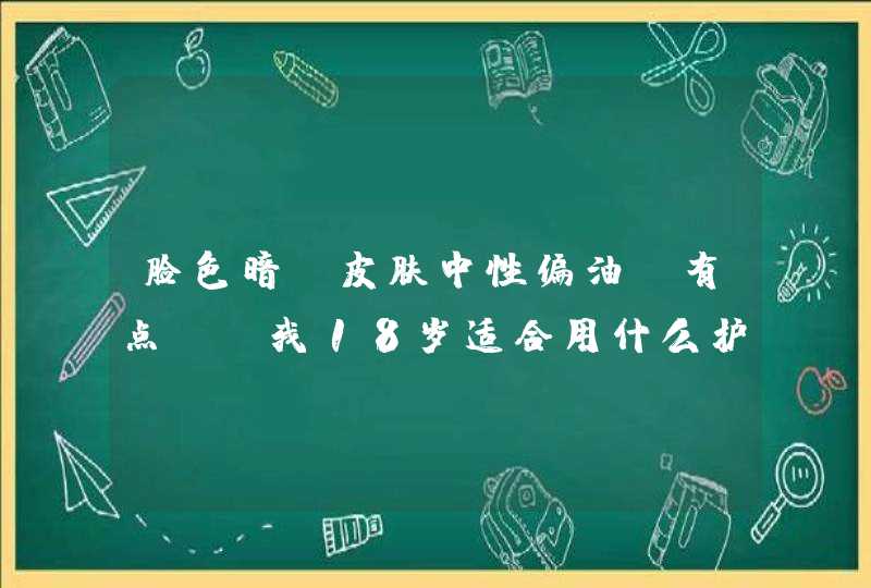 脸色暗 皮肤中性偏油 有点斑 我18岁适合用什么护肤品 不刺激皮肤 平时专柜可以买到,第1张