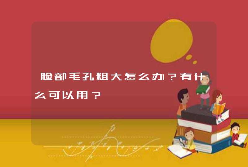 脸部毛孔粗大怎么办？有什么可以用？,第1张