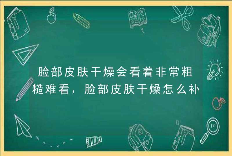 脸部皮肤干燥会看着非常粗糙难看，脸部皮肤干燥怎么补水？,第1张