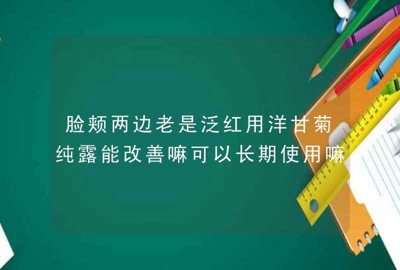 脸颊两边老是泛红用洋甘菊纯露能改善嘛可以长期使用嘛,第1张