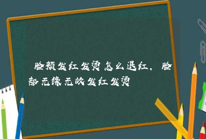 脸颊发红发烫怎么退红，脸部无缘无故发红发烫,第1张