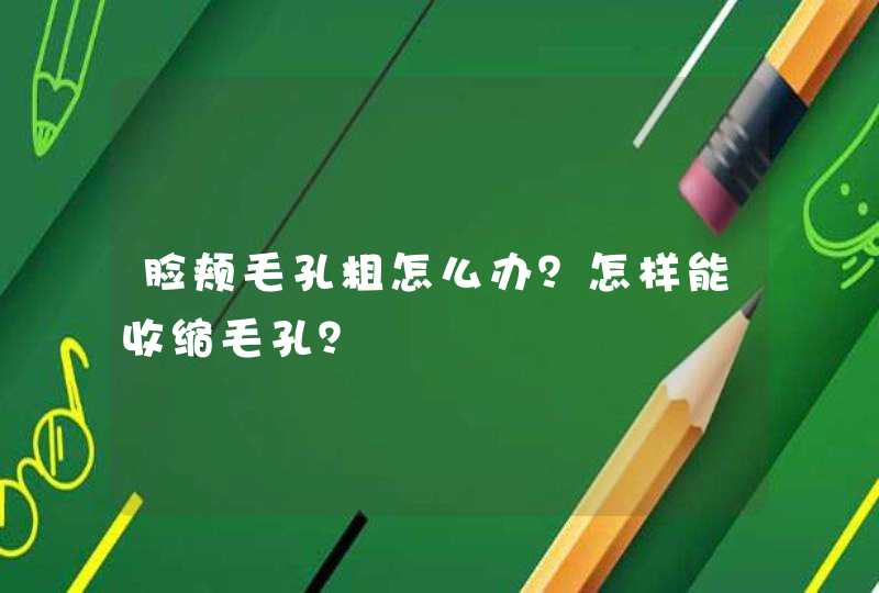 脸颊毛孔粗怎么办？怎样能收缩毛孔？,第1张