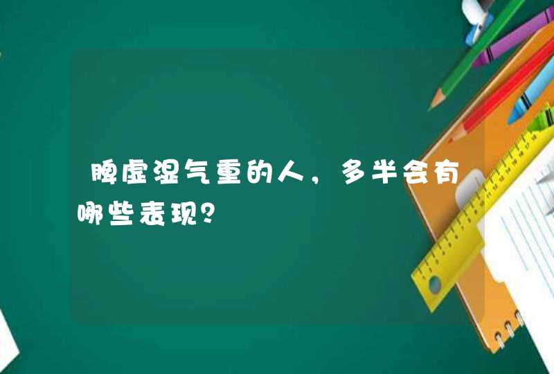 脾虚湿气重的人，多半会有哪些表现？,第1张