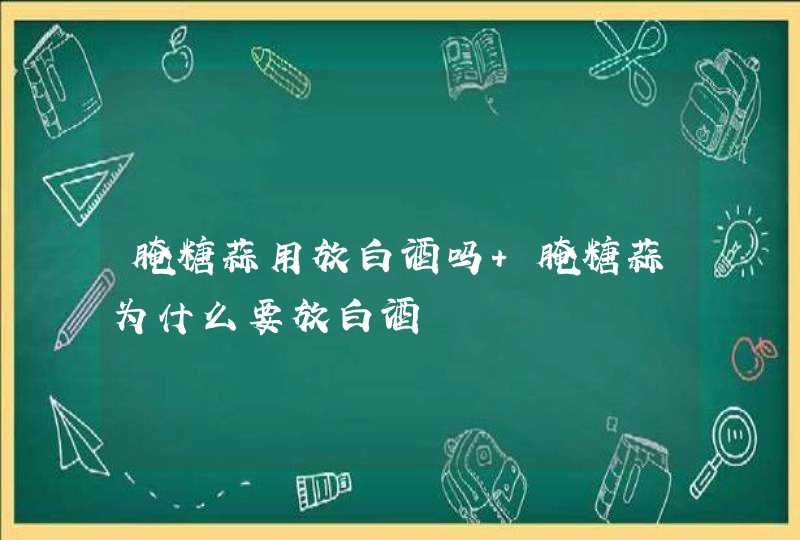 腌糖蒜用放白酒吗 腌糖蒜为什么要放白酒,第1张