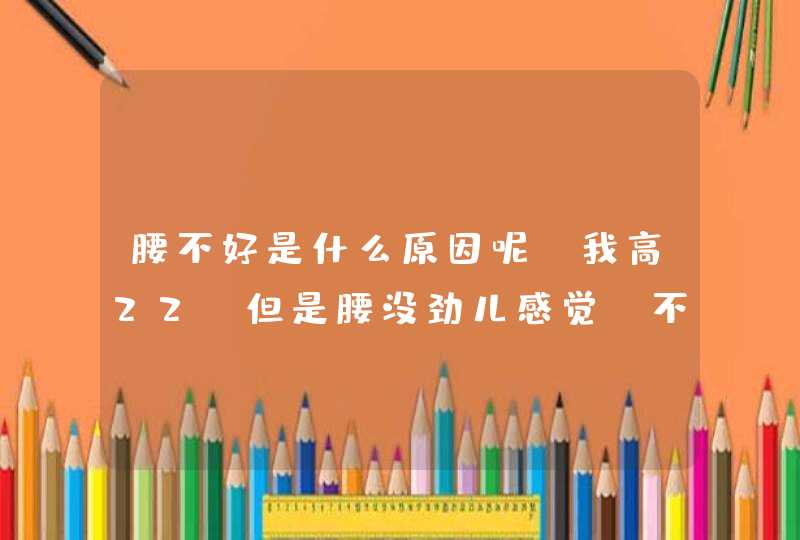 腰不好是什么原因呢？我高22，但是腰没劲儿感觉，不。感觉做什么事情要的是把劲儿，特别无力软，露腰,第1张