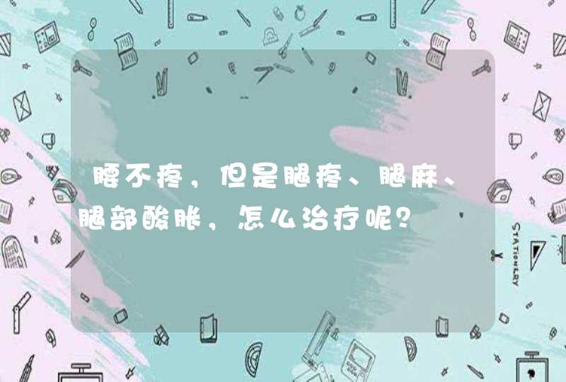 腰不疼，但是腿疼、腿麻、腿部酸胀，怎么治疗呢？,第1张