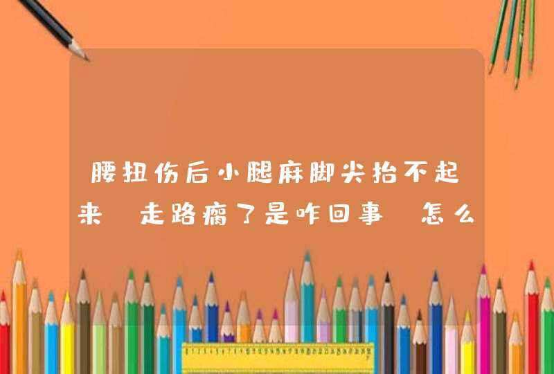 腰扭伤后小腿麻脚尖抬不起来,走路瘸了是咋回事,怎么治疗,第1张