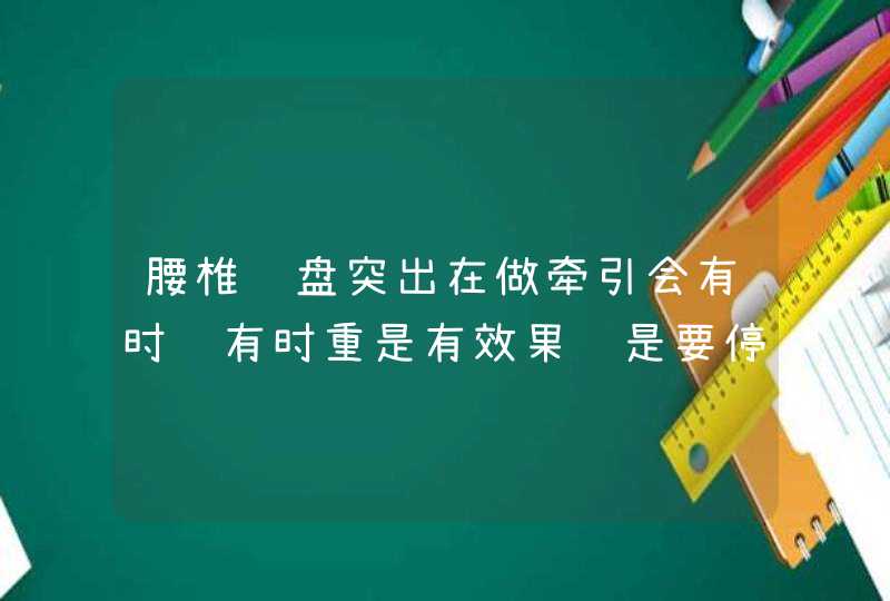 腰椎间盘突出在做牵引会有时轻有时重是有效果还是要停止治疗右腿脚以前沉木现在好一点右脚指头中指木的,第1张