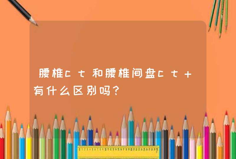 腰椎ct和腰椎间盘ct 有什么区别吗？,第1张