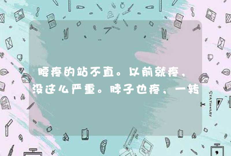 腰疼的站不直。以前就疼，没这么严重。脖子也疼，一转头嘎嘎响。肩膀也疼。,第1张