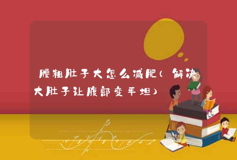 腰粗肚子大怎么减肥（解决大肚子让腹部变平坦）,第1张