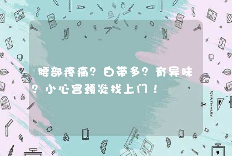 腰部疼痛？白带多？有异味？小心宫颈炎找上门！,第1张