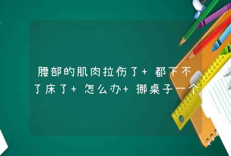 腰部的肌肉拉伤了 都下不了床了 怎么办 挪桌子一个劲没用好！,第1张