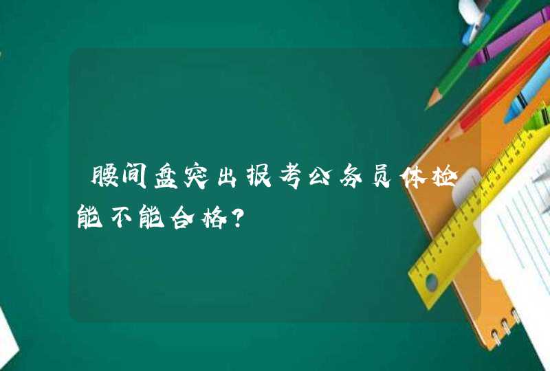 腰间盘突出报考公务员体检能不能合格？,第1张