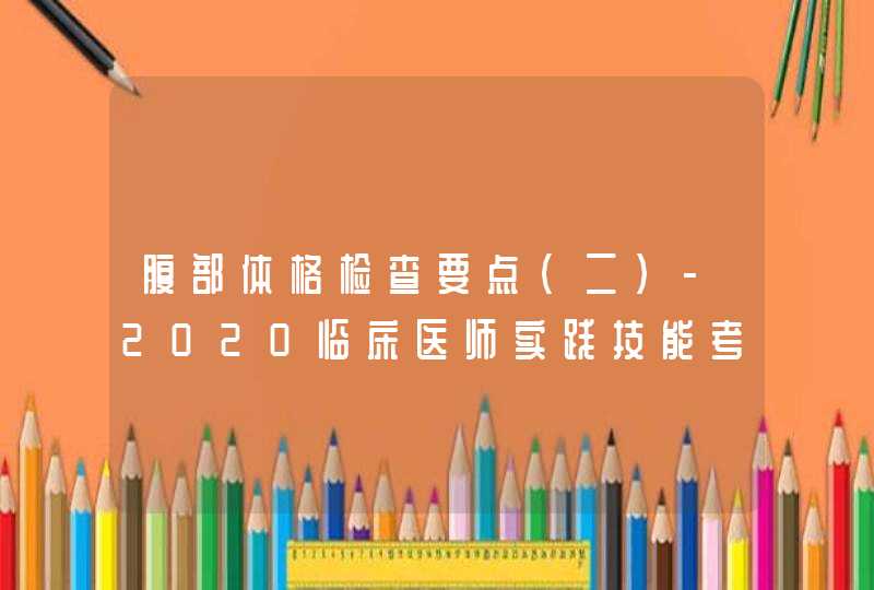 腹部体格检查要点(二)-2020临床医师实践技能考试,第1张