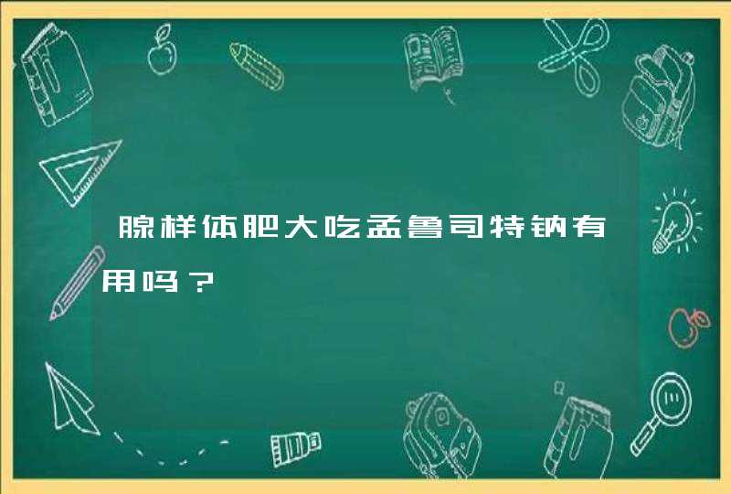 腺样体肥大吃孟鲁司特钠有用吗？,第1张