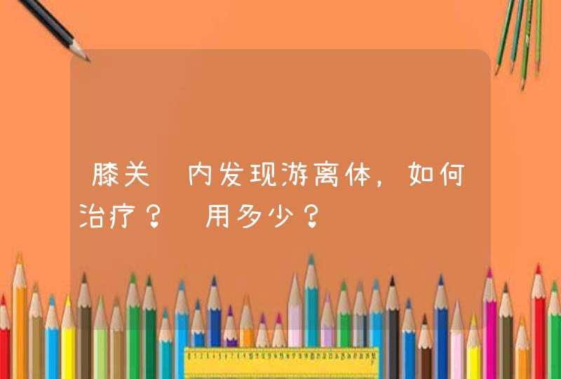 膝关节内发现游离体，如何治疗？费用多少？,第1张