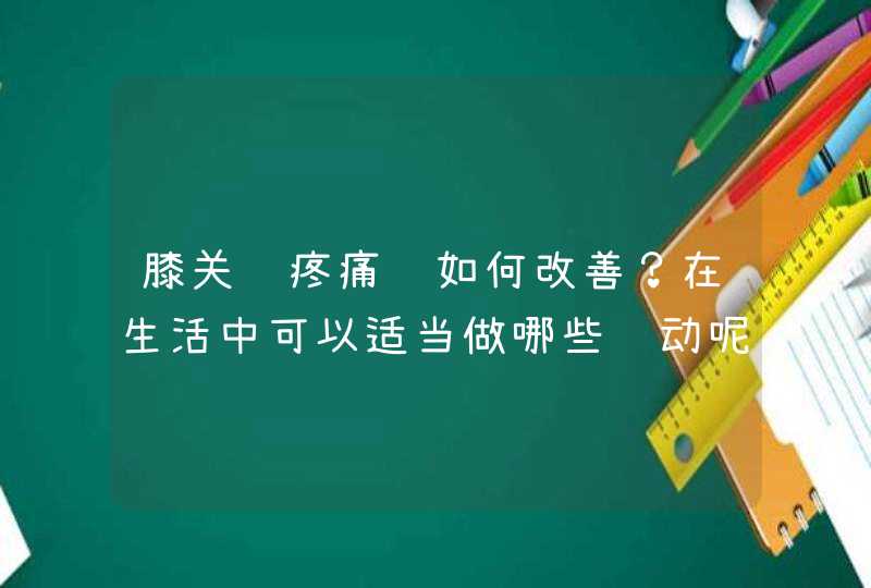 膝关节疼痛该如何改善？在生活中可以适当做哪些运动呢？,第1张