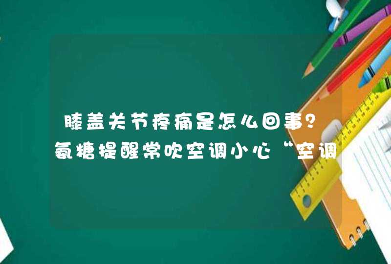 膝盖关节疼痛是怎么回事？氨糖提醒常吹空调小心“空调腿”,第1张