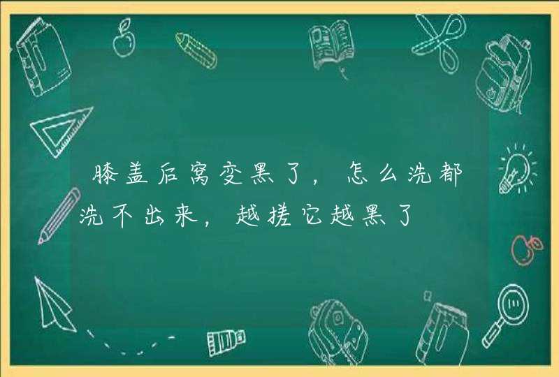 膝盖后窝变黑了，怎么洗都洗不出来，越搓它越黑了,第1张