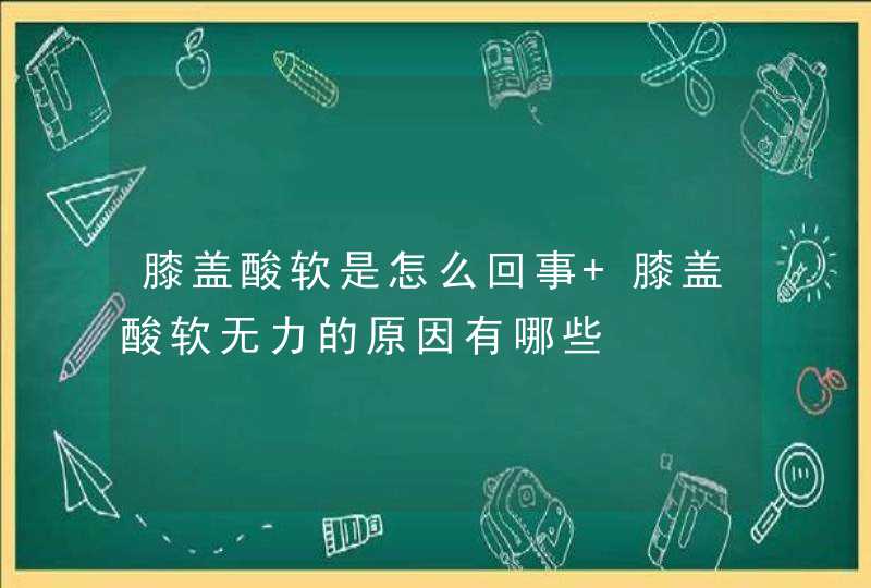 膝盖酸软是怎么回事 膝盖酸软无力的原因有哪些,第1张