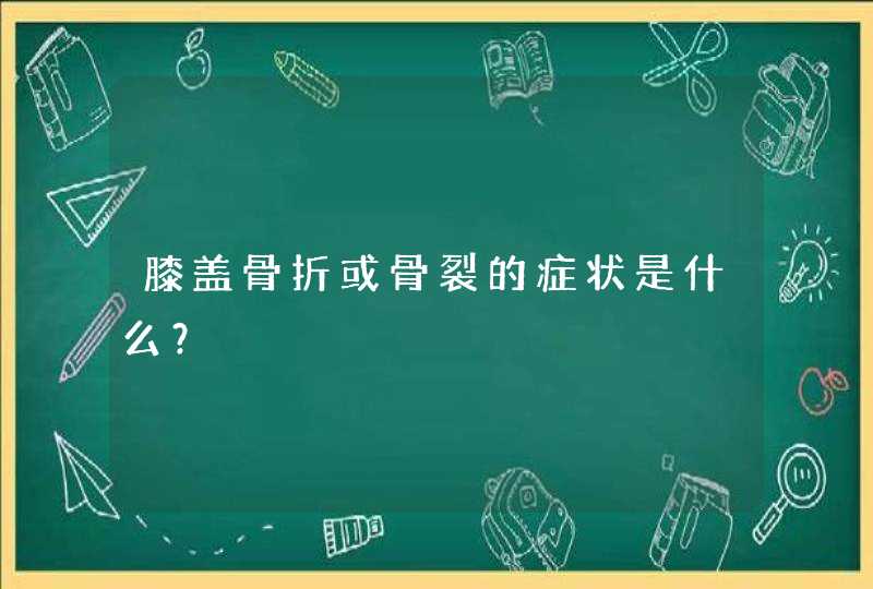 膝盖骨折或骨裂的症状是什么？,第1张