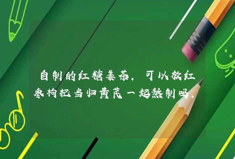 自制的红糖姜茶，可以放红枣枸杞当归黄芪一起熬制吗，比例是多少，熬制好放冰箱保存，每天用点来泡水喝。,第1张