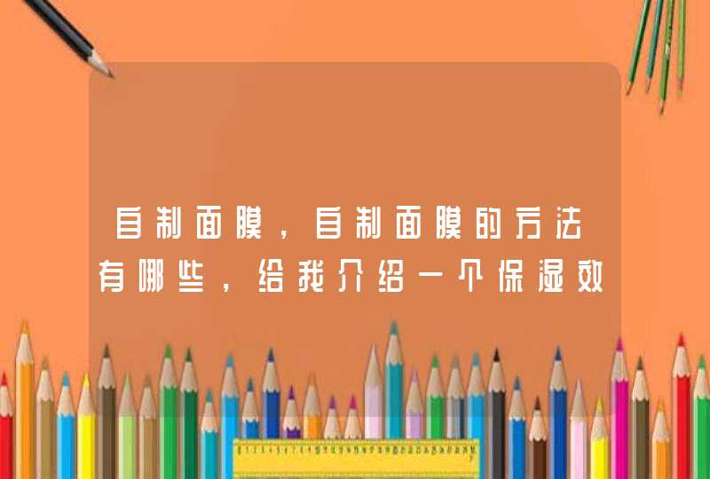 自制面膜，自制面膜的方法有哪些，给我介绍一个保湿效果好的吧！给我说一个哦！,第1张