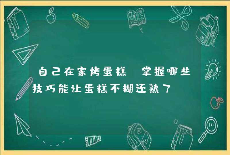 自己在家烤蛋糕，掌握哪些技巧能让蛋糕不糊还熟了？,第1张