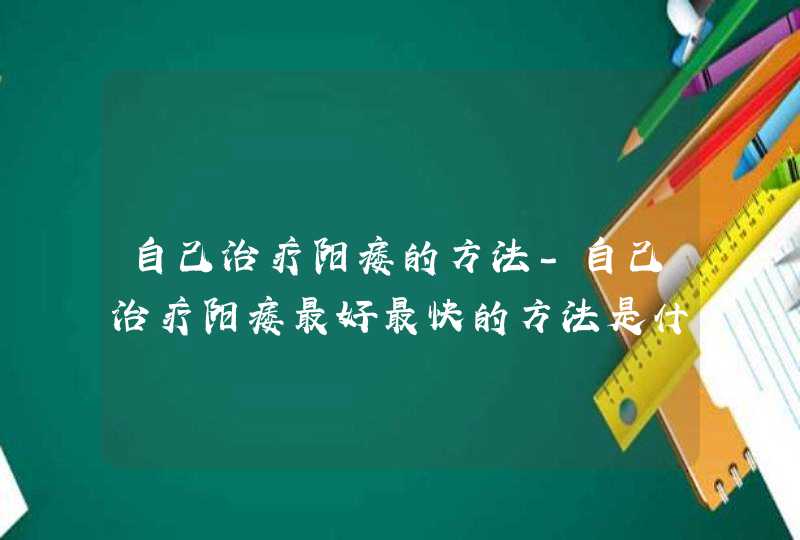 自己治疗阳痿的方法-自己治疗阳痿最好最快的方法是什么？,第1张