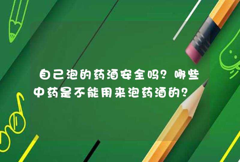 自己泡的药酒安全吗？哪些中药是不能用来泡药酒的？,第1张