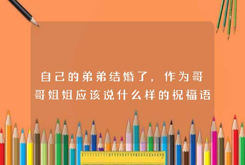 自己的弟弟结婚了，作为哥哥姐姐应该说什么样的祝福语呢？,第1张