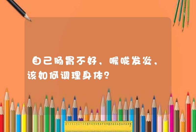 自己肠胃不好，喉咙发炎，该如何调理身体？,第1张