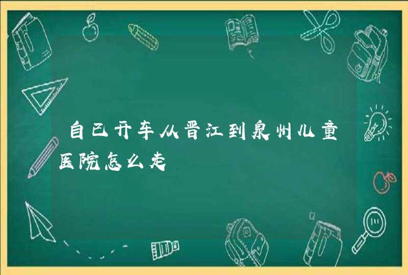 自已开车从晋江到泉州儿童医院怎么走,第1张