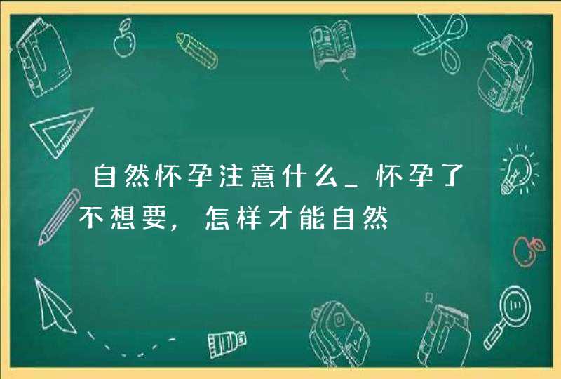 自然怀孕注意什么_怀孕了不想要,怎样才能自然,第1张