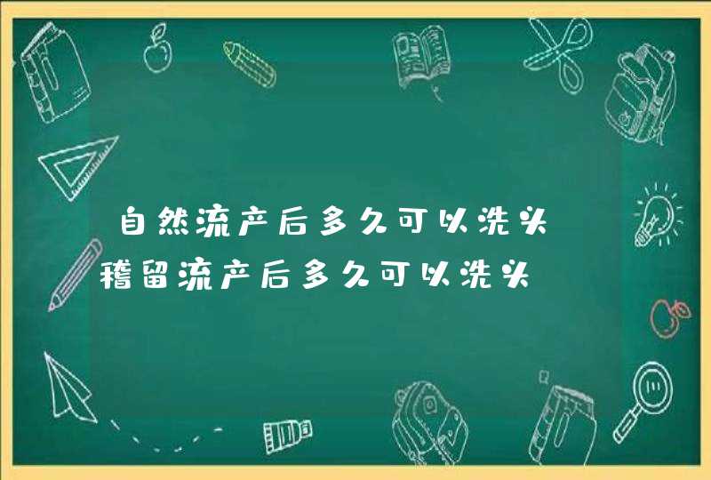 自然流产后多久可以洗头_稽留流产后多久可以洗头,第1张