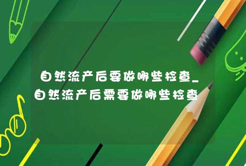 自然流产后要做哪些检查_自然流产后需要做哪些检查,第1张