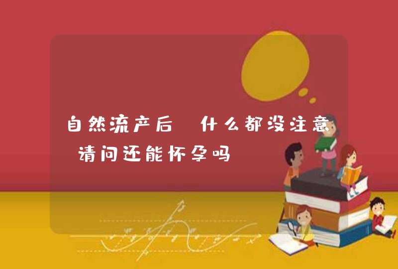 自然流产后，什么都没注意，请问还能怀孕吗？,第1张