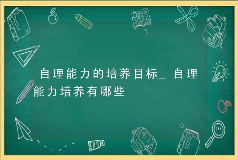 自理能力的培养目标_自理能力培养有哪些,第1张