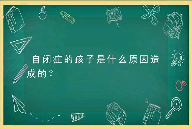 自闭症的孩子是什么原因造成的？,第1张