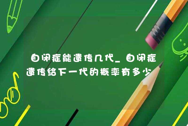 自闭症能遗传几代_自闭症遗传给下一代的概率有多少,第1张