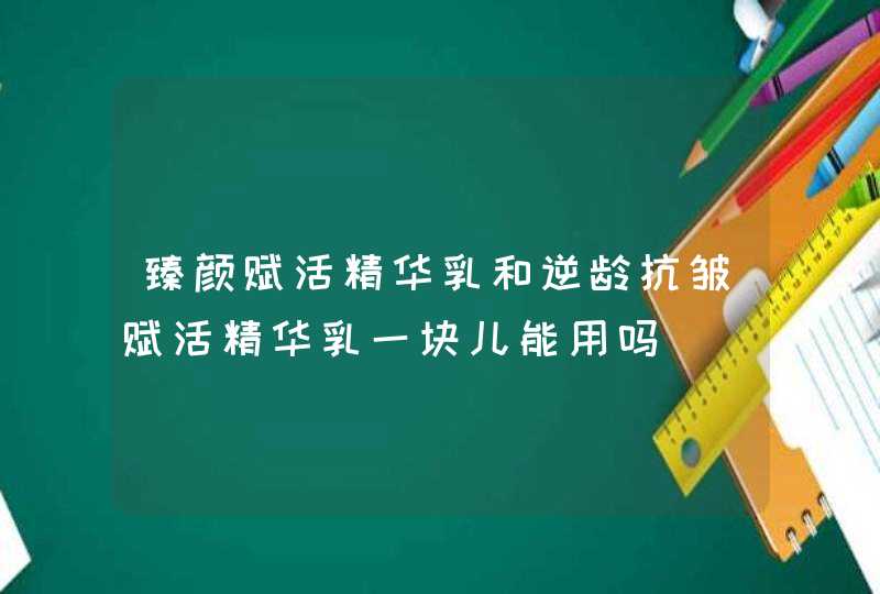 臻颜赋活精华乳和逆龄抗皱赋活精华乳一块儿能用吗,第1张